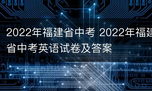 2022年福建省中考 2022年福建省中考英语试卷及答案