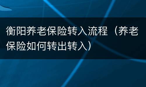衡阳养老保险转入流程（养老保险如何转出转入）