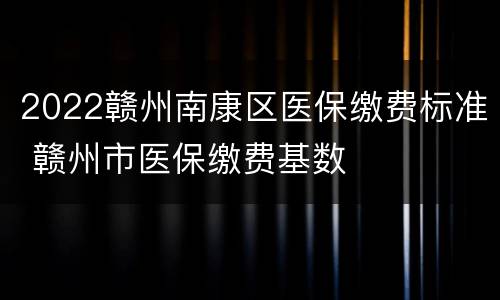 2022赣州南康区医保缴费标准 赣州市医保缴费基数