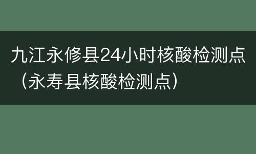 九江永修县24小时核酸检测点（永寿县核酸检测点）