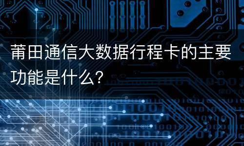 莆田通信大数据行程卡的主要功能是什么？