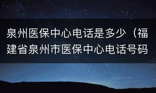 泉州医保中心电话是多少（福建省泉州市医保中心电话号码）