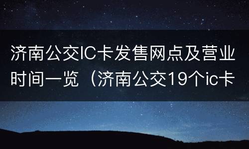 济南公交IC卡发售网点及营业时间一览（济南公交19个ic卡发售点）