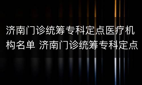 济南门诊统筹专科定点医疗机构名单 济南门诊统筹专科定点医疗机构名单查询