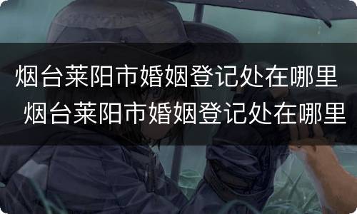 烟台莱阳市婚姻登记处在哪里 烟台莱阳市婚姻登记处在哪里办公