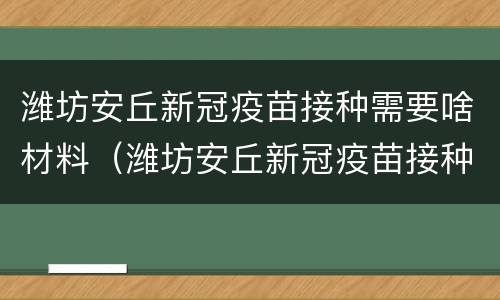 潍坊安丘新冠疫苗接种需要啥材料（潍坊安丘新冠疫苗接种需要啥材料呢）