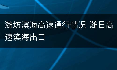 潍坊滨海高速通行情况 潍日高速滨海出口