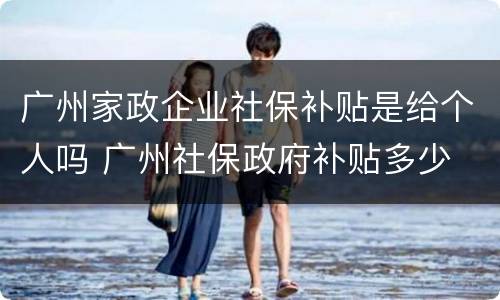 广州家政企业社保补贴是给个人吗 广州社保政府补贴多少