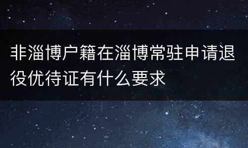 非淄博户籍在淄博常驻申请退役优待证有什么要求
