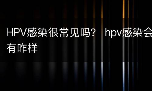 HPV感染很常见吗？ hpv感染会有咋样