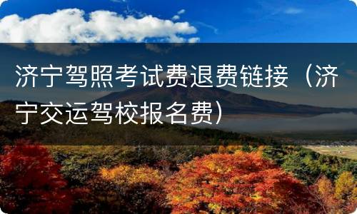 济宁驾照考试费退费链接（济宁交运驾校报名费）