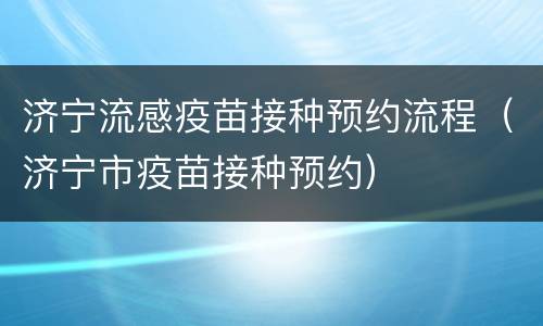 济宁流感疫苗接种预约流程（济宁市疫苗接种预约）