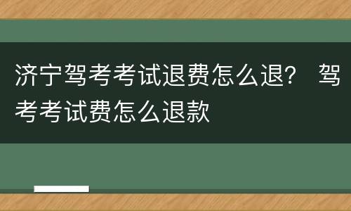 济宁驾考考试退费怎么退？ 驾考考试费怎么退款