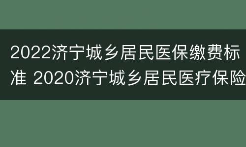 2022济宁城乡居民医保缴费标准 2020济宁城乡居民医疗保险