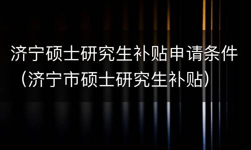 济宁硕士研究生补贴申请条件（济宁市硕士研究生补贴）