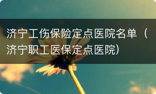 济宁工伤保险定点医院名单（济宁职工医保定点医院）