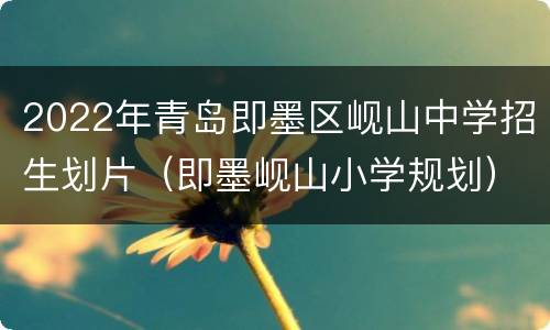 2022年青岛即墨区岘山中学招生划片（即墨岘山小学规划）