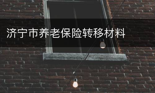 济宁市养老保险转移材料