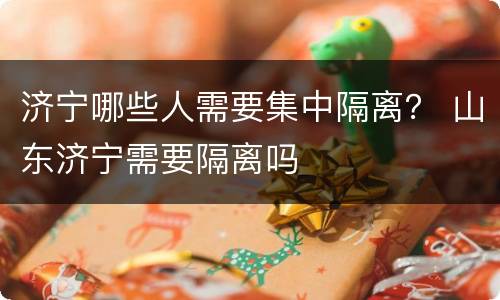 济宁哪些人需要集中隔离？ 山东济宁需要隔离吗