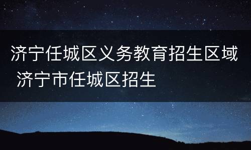 济宁任城区义务教育招生区域 济宁市任城区招生