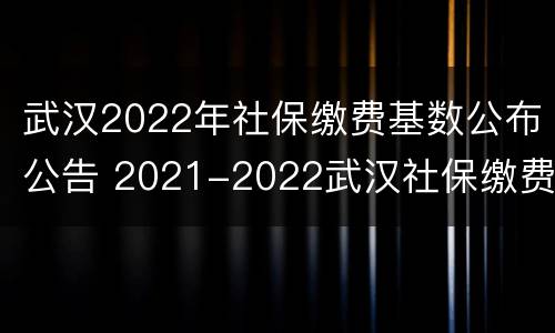 武汉2022年社保缴费基数公布公告 2021-2022武汉社保缴费基数