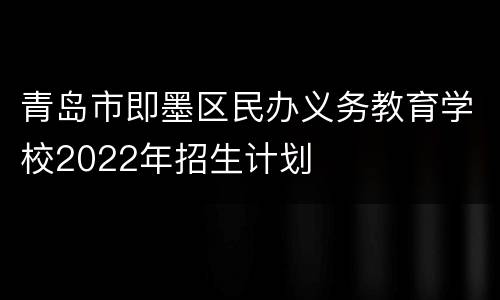青岛市即墨区民办义务教育学校2022年招生计划
