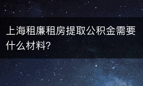 上海租廉租房提取公积金需要什么材料？