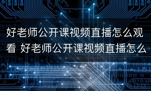 好老师公开课视频直播怎么观看 好老师公开课视频直播怎么观看啊
