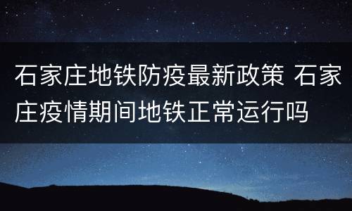 石家庄地铁防疫最新政策 石家庄疫情期间地铁正常运行吗