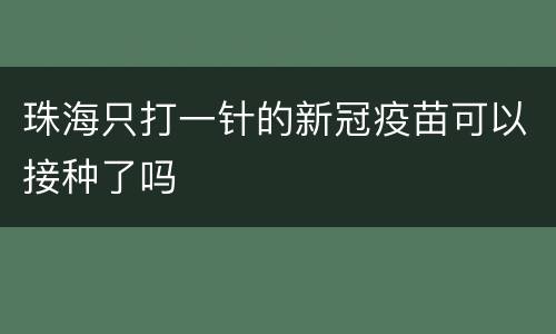 珠海只打一针的新冠疫苗可以接种了吗