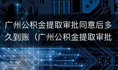 广州公积金提取审批同意后多久到账（广州公积金提取审批同意后多久到账啊）