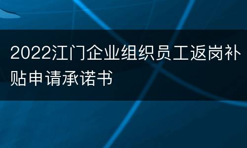 2022江门企业组织员工返岗补贴申请承诺书