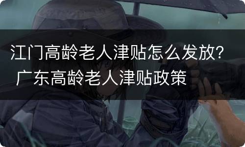 江门高龄老人津贴怎么发放？ 广东高龄老人津贴政策