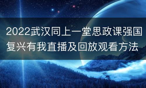 2022武汉同上一堂思政课强国复兴有我直播及回放观看方法