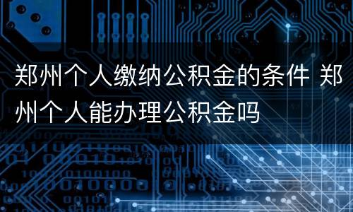郑州个人缴纳公积金的条件 郑州个人能办理公积金吗