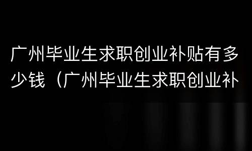 广州毕业生求职创业补贴有多少钱（广州毕业生求职创业补贴有多少钱一个月）