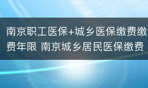 南京职工医保+城乡医保缴费缴费年限 南京城乡居民医保缴费时间