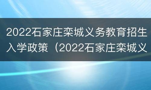 2022石家庄栾城义务教育招生入学政策（2022石家庄栾城义务教育招生入学政策解读）