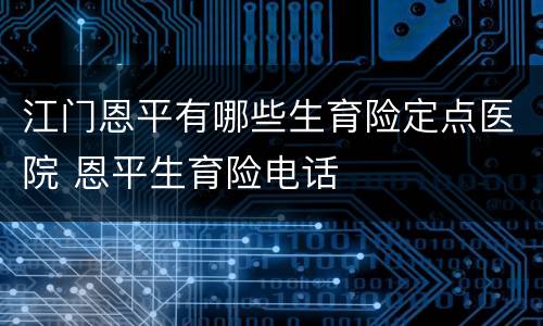 江门恩平有哪些生育险定点医院 恩平生育险电话