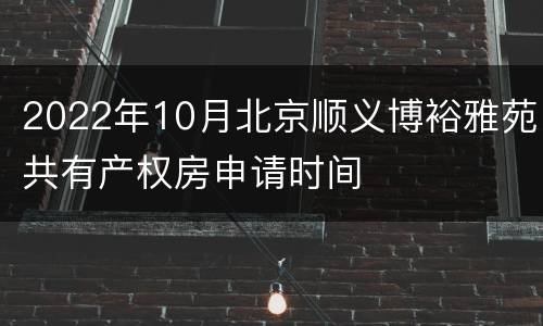 2022年10月北京顺义博裕雅苑共有产权房申请时间