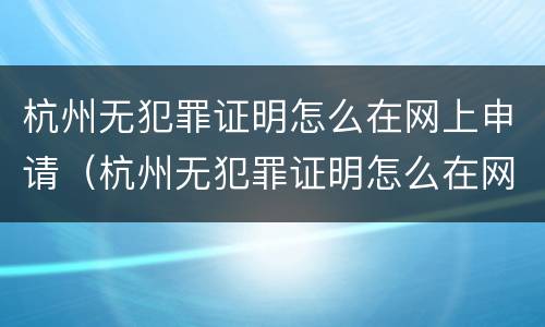 杭州无犯罪证明怎么在网上申请（杭州无犯罪证明怎么在网上申请补办）