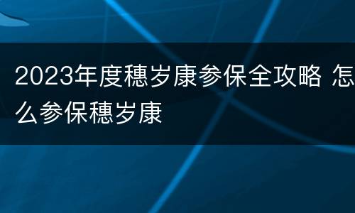 2023年度穗岁康参保全攻略 怎么参保穗岁康