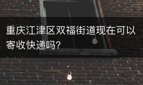 重庆江津区双福街道现在可以寄收快递吗？