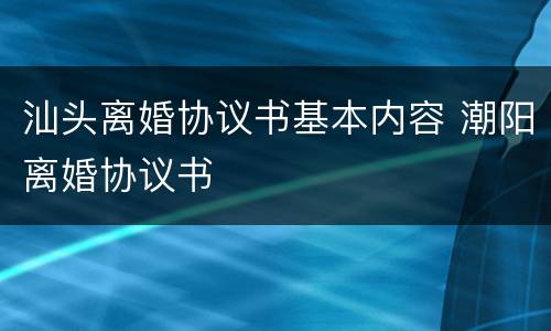 汕头离婚协议书基本内容 潮阳离婚协议书