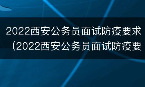 2022西安公务员面试防疫要求（2022西安公务员面试防疫要求怎么写）