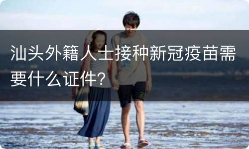 汕头外籍人士接种新冠疫苗需要什么证件？
