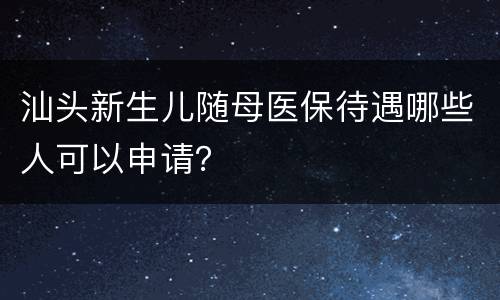汕头新生儿随母医保待遇哪些人可以申请？