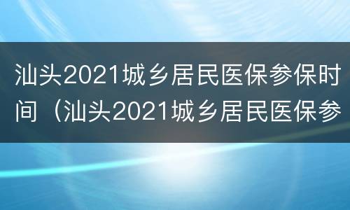 汕头2021城乡居民医保参保时间（汕头2021城乡居民医保参保时间是多少）