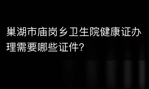 巢湖市庙岗乡卫生院健康证办理需要哪些证件？