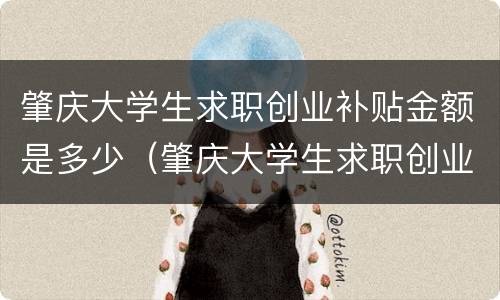 肇庆大学生求职创业补贴金额是多少（肇庆大学生求职创业补贴金额是多少啊）